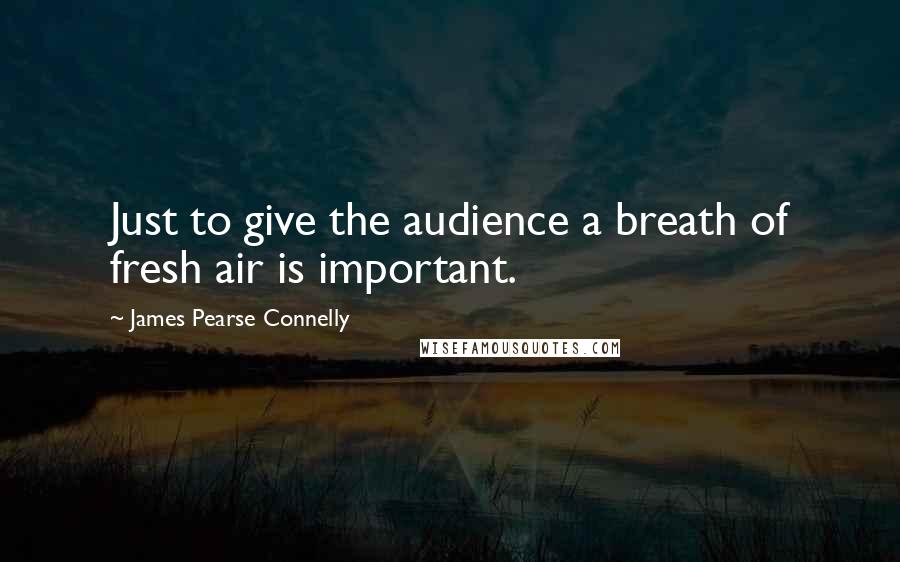 James Pearse Connelly Quotes: Just to give the audience a breath of fresh air is important.