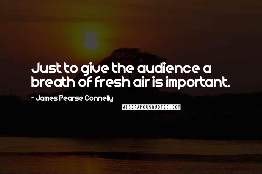 James Pearse Connelly Quotes: Just to give the audience a breath of fresh air is important.