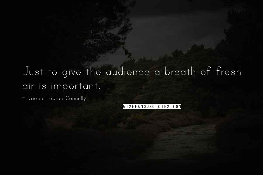 James Pearse Connelly Quotes: Just to give the audience a breath of fresh air is important.