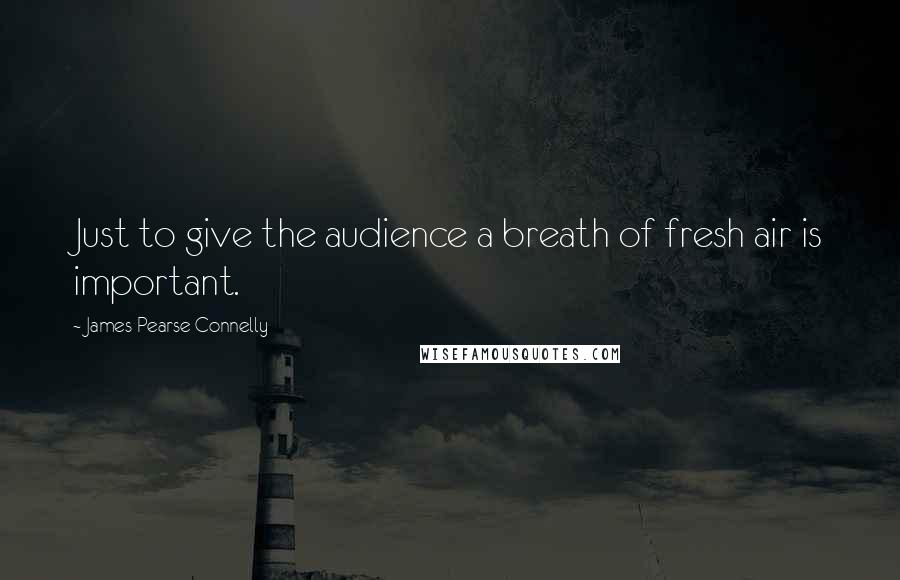 James Pearse Connelly Quotes: Just to give the audience a breath of fresh air is important.