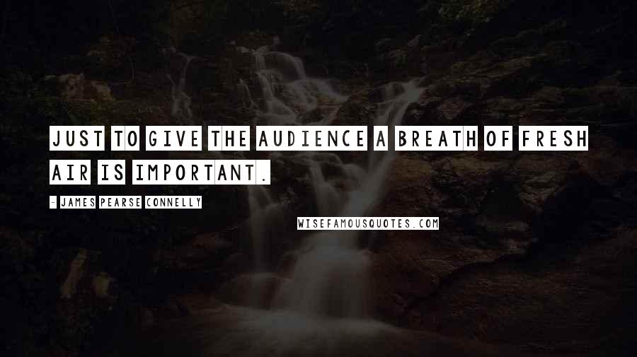 James Pearse Connelly Quotes: Just to give the audience a breath of fresh air is important.