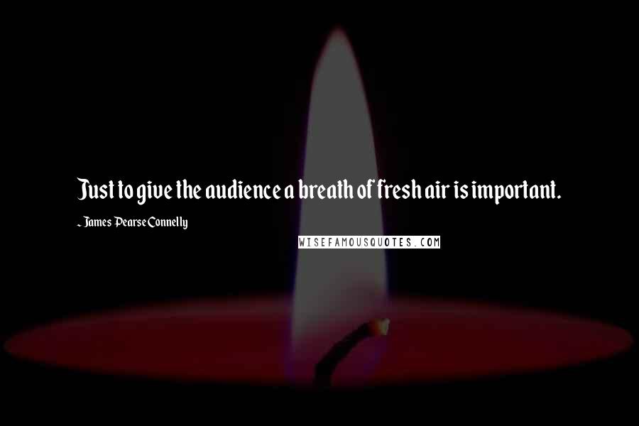 James Pearse Connelly Quotes: Just to give the audience a breath of fresh air is important.