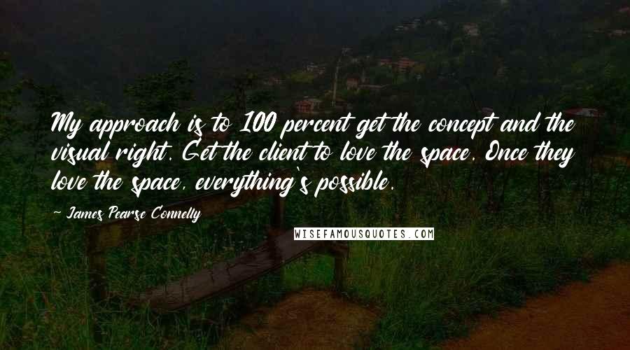 James Pearse Connelly Quotes: My approach is to 100 percent get the concept and the visual right. Get the client to love the space. Once they love the space, everything's possible.