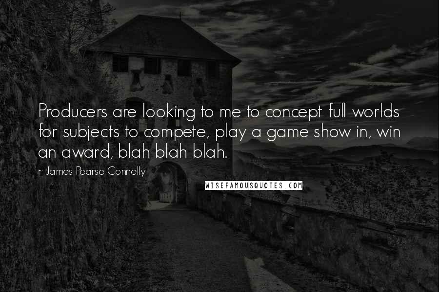 James Pearse Connelly Quotes: Producers are looking to me to concept full worlds for subjects to compete, play a game show in, win an award, blah blah blah.