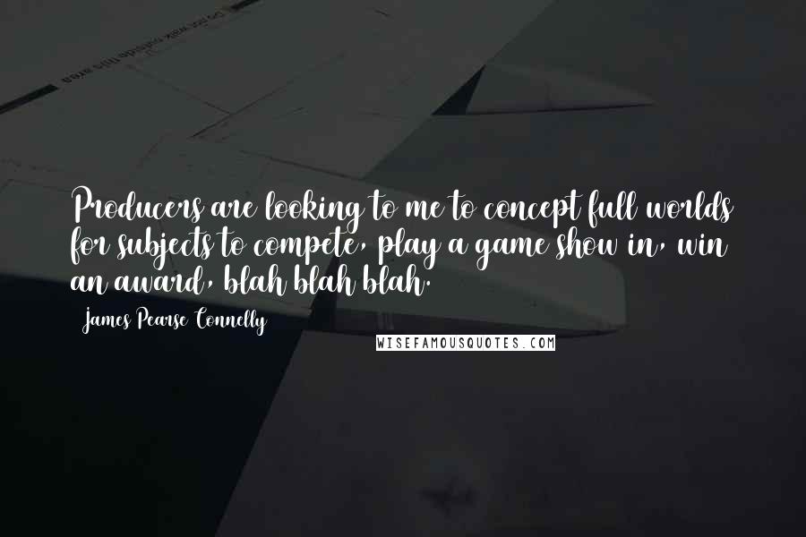 James Pearse Connelly Quotes: Producers are looking to me to concept full worlds for subjects to compete, play a game show in, win an award, blah blah blah.