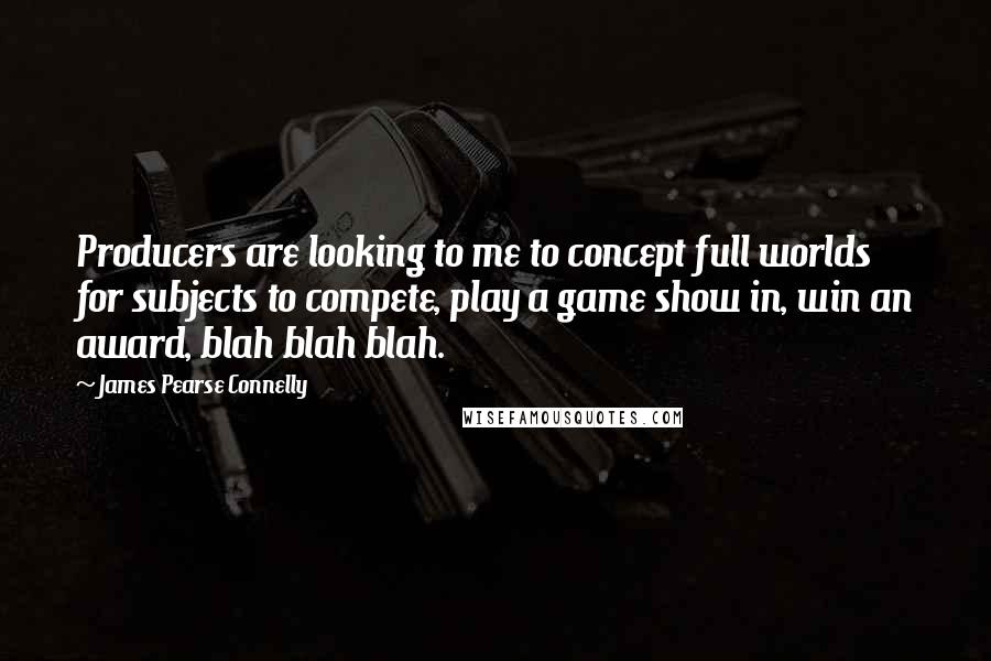 James Pearse Connelly Quotes: Producers are looking to me to concept full worlds for subjects to compete, play a game show in, win an award, blah blah blah.