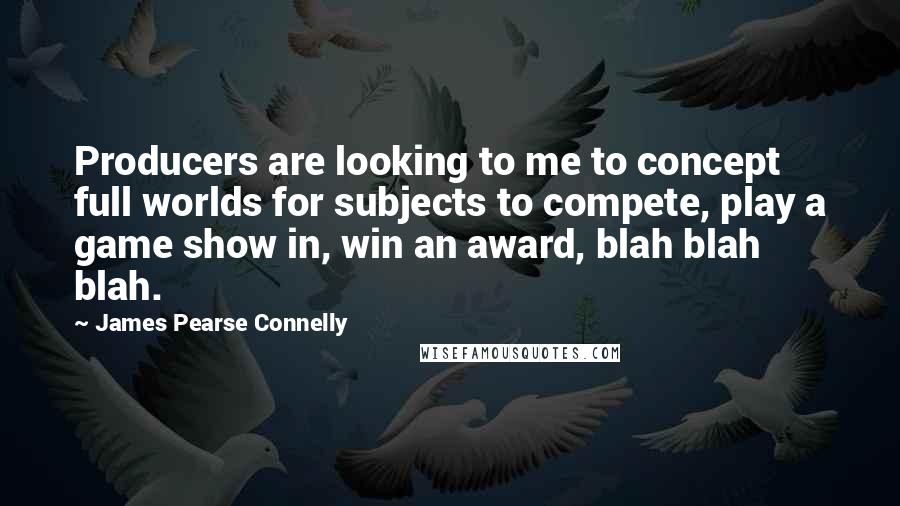 James Pearse Connelly Quotes: Producers are looking to me to concept full worlds for subjects to compete, play a game show in, win an award, blah blah blah.