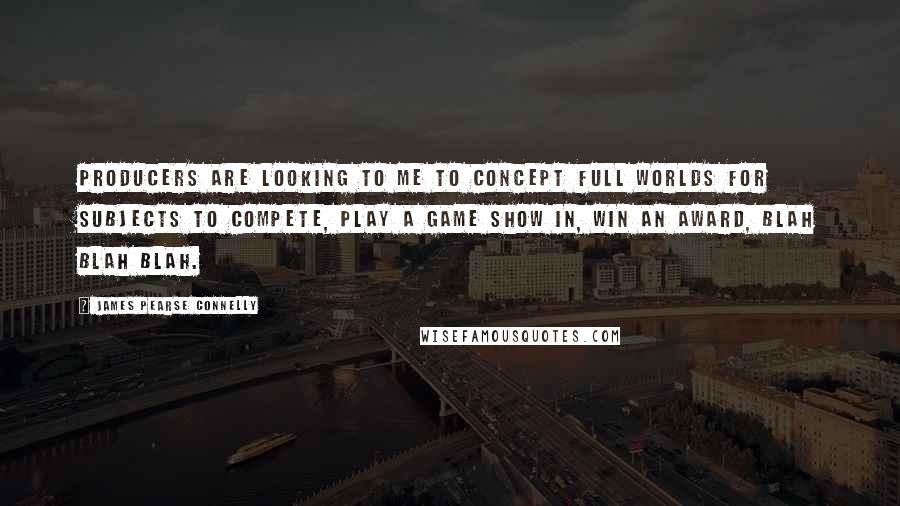 James Pearse Connelly Quotes: Producers are looking to me to concept full worlds for subjects to compete, play a game show in, win an award, blah blah blah.