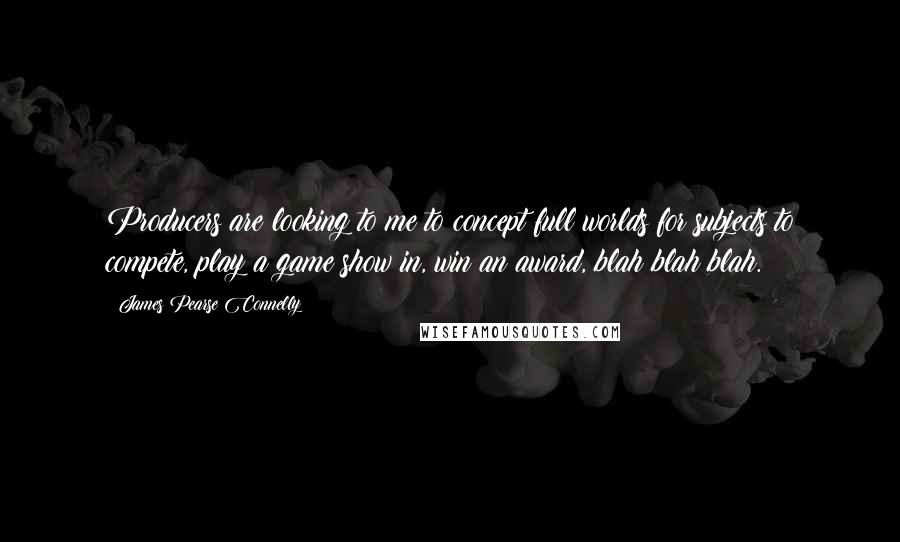 James Pearse Connelly Quotes: Producers are looking to me to concept full worlds for subjects to compete, play a game show in, win an award, blah blah blah.