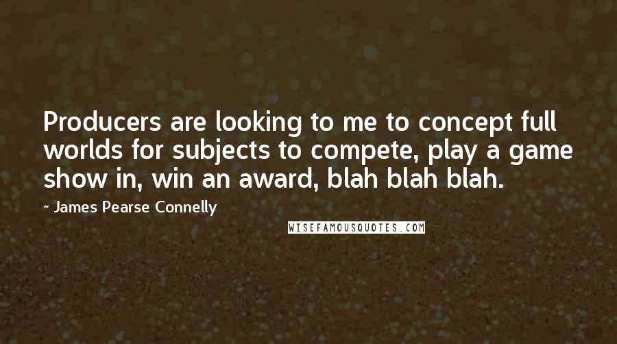 James Pearse Connelly Quotes: Producers are looking to me to concept full worlds for subjects to compete, play a game show in, win an award, blah blah blah.