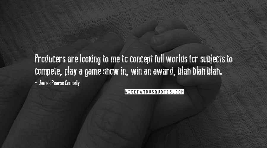 James Pearse Connelly Quotes: Producers are looking to me to concept full worlds for subjects to compete, play a game show in, win an award, blah blah blah.