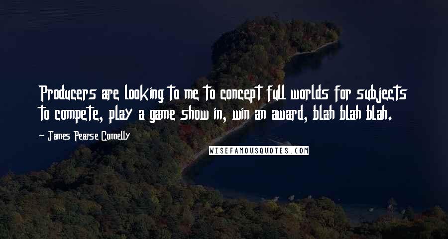 James Pearse Connelly Quotes: Producers are looking to me to concept full worlds for subjects to compete, play a game show in, win an award, blah blah blah.