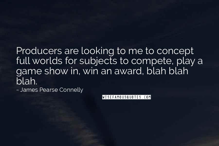 James Pearse Connelly Quotes: Producers are looking to me to concept full worlds for subjects to compete, play a game show in, win an award, blah blah blah.