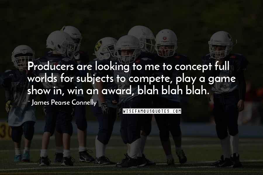 James Pearse Connelly Quotes: Producers are looking to me to concept full worlds for subjects to compete, play a game show in, win an award, blah blah blah.