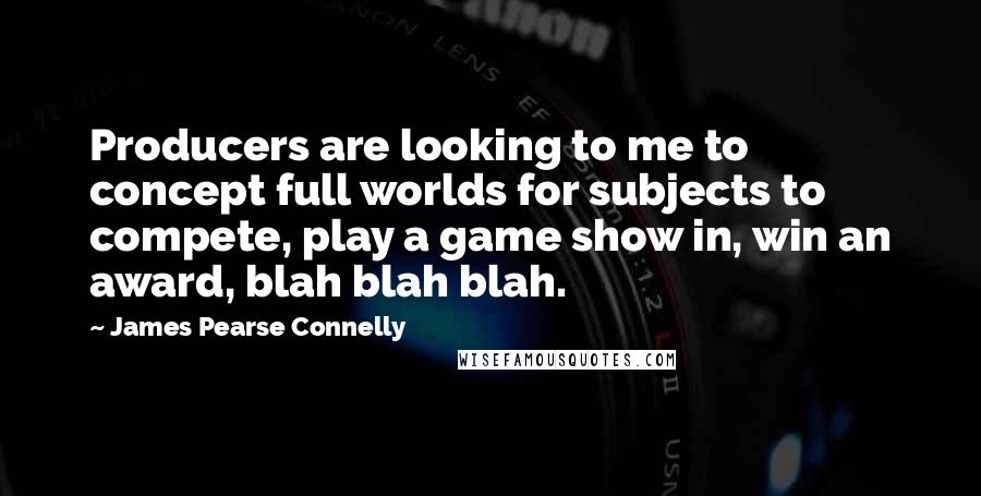 James Pearse Connelly Quotes: Producers are looking to me to concept full worlds for subjects to compete, play a game show in, win an award, blah blah blah.