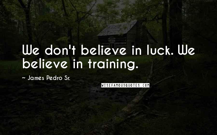 James Pedro Sr. Quotes: We don't believe in luck. We believe in training.