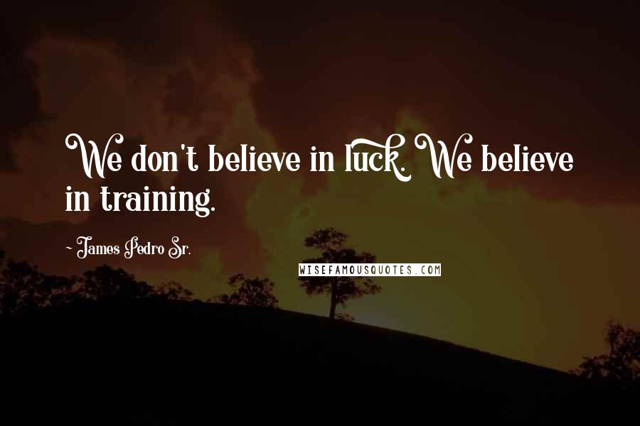 James Pedro Sr. Quotes: We don't believe in luck. We believe in training.