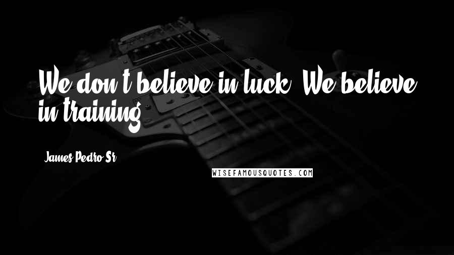 James Pedro Sr. Quotes: We don't believe in luck. We believe in training.