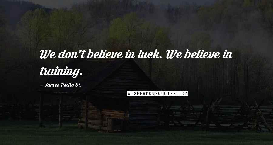 James Pedro Sr. Quotes: We don't believe in luck. We believe in training.