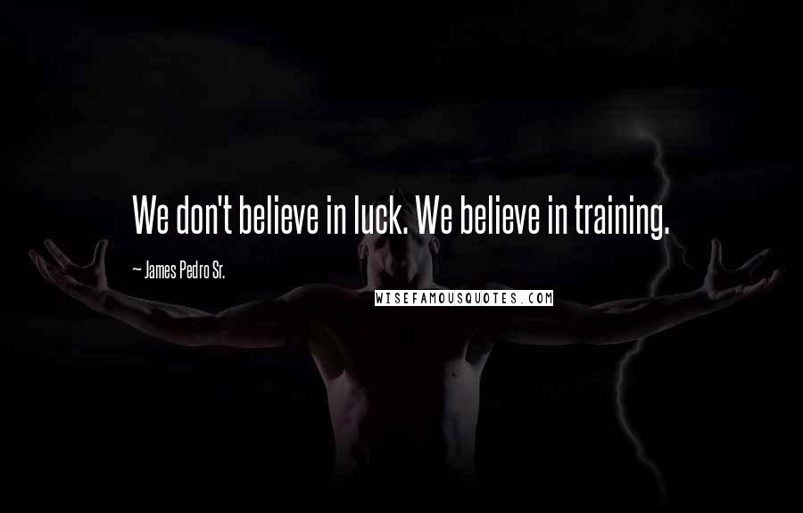 James Pedro Sr. Quotes: We don't believe in luck. We believe in training.