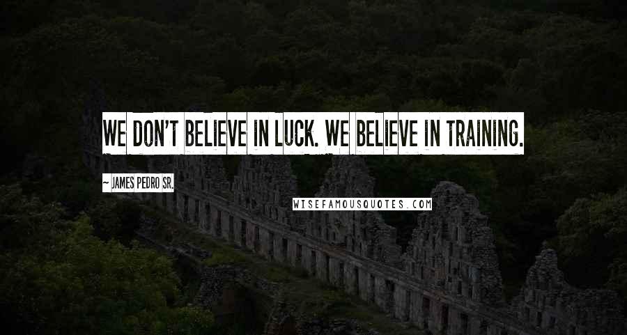 James Pedro Sr. Quotes: We don't believe in luck. We believe in training.