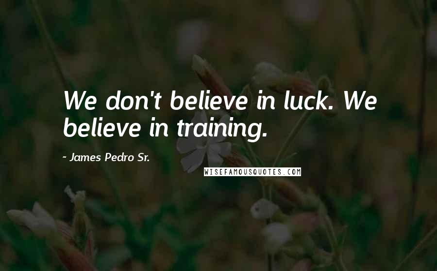 James Pedro Sr. Quotes: We don't believe in luck. We believe in training.