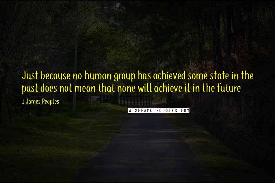 James Peoples Quotes: Just because no human group has achieved some state in the past does not mean that none will achieve it in the future