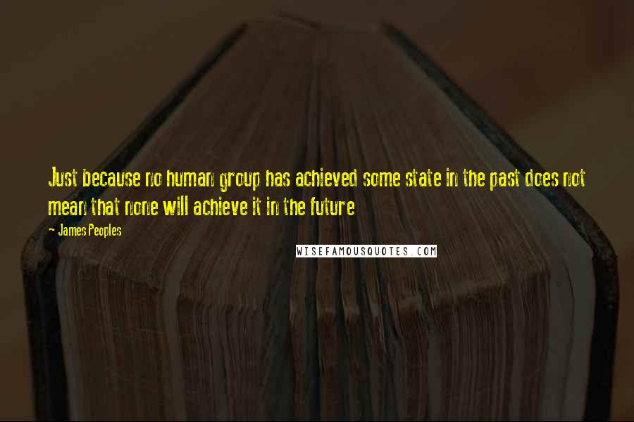 James Peoples Quotes: Just because no human group has achieved some state in the past does not mean that none will achieve it in the future