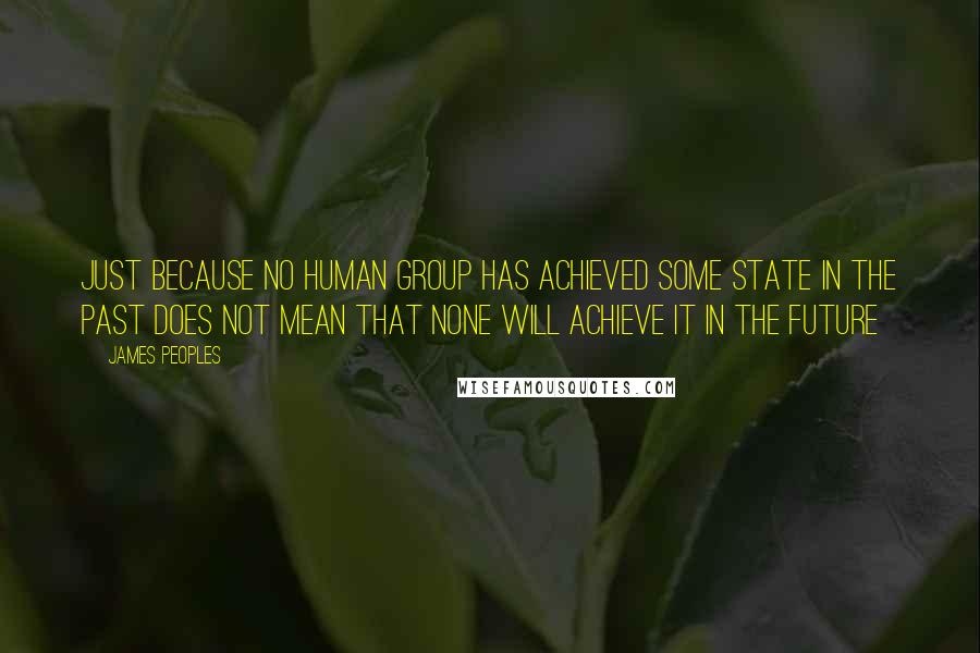James Peoples Quotes: Just because no human group has achieved some state in the past does not mean that none will achieve it in the future
