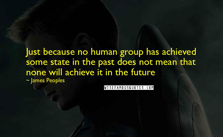 James Peoples Quotes: Just because no human group has achieved some state in the past does not mean that none will achieve it in the future