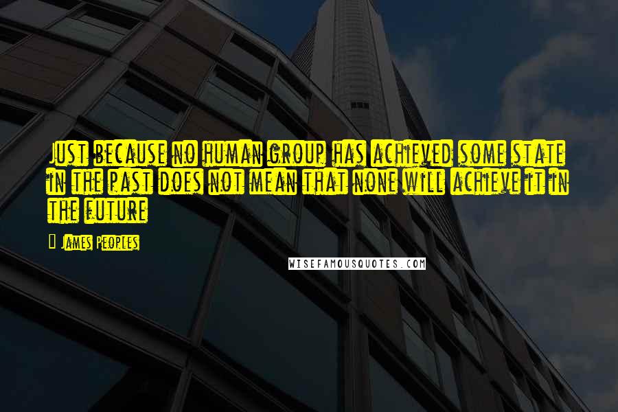 James Peoples Quotes: Just because no human group has achieved some state in the past does not mean that none will achieve it in the future