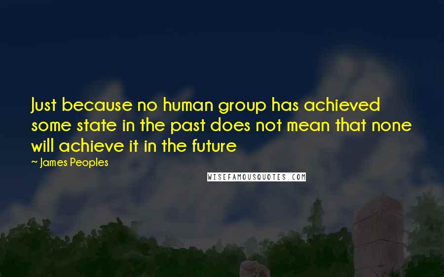 James Peoples Quotes: Just because no human group has achieved some state in the past does not mean that none will achieve it in the future