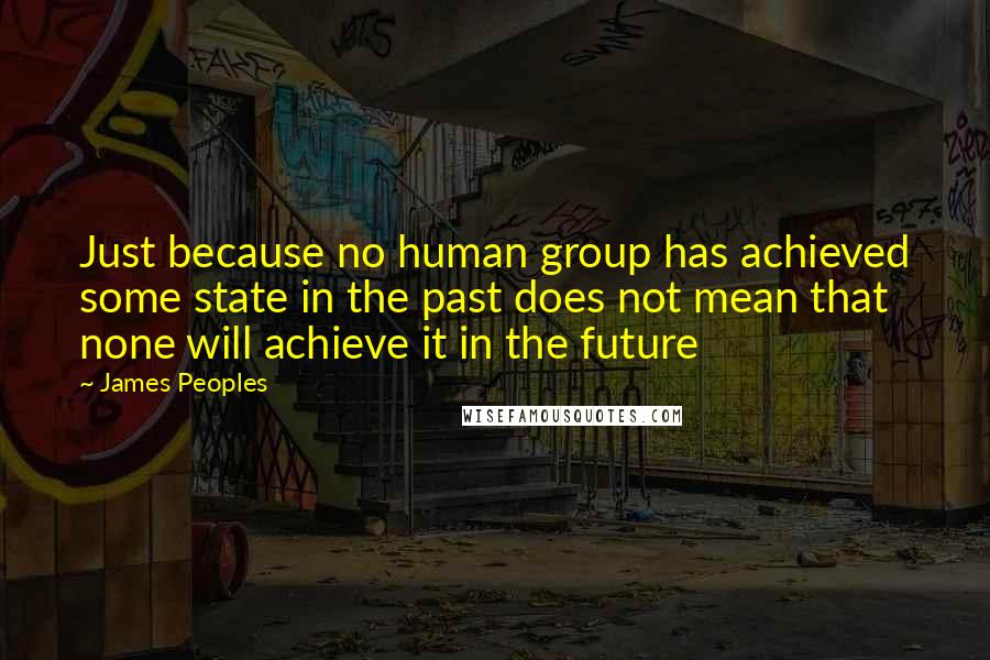 James Peoples Quotes: Just because no human group has achieved some state in the past does not mean that none will achieve it in the future
