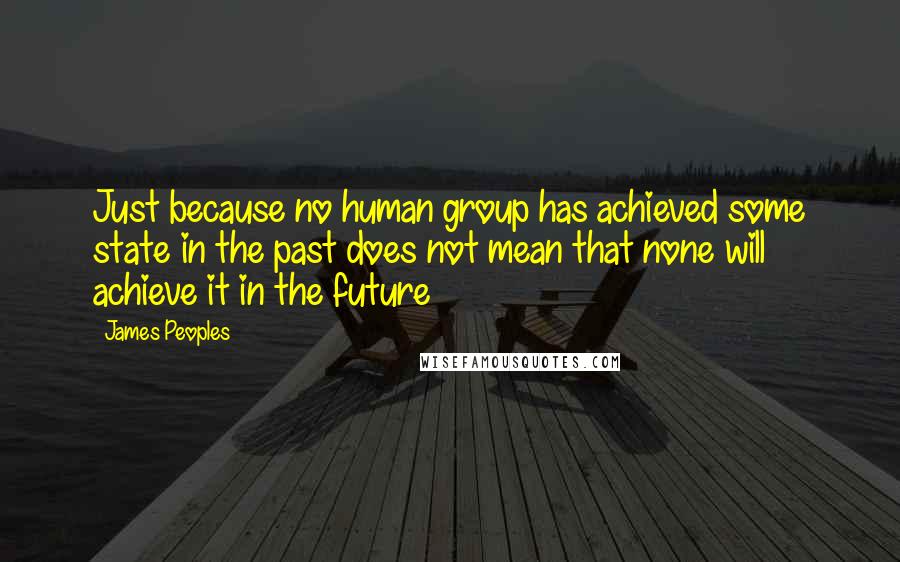 James Peoples Quotes: Just because no human group has achieved some state in the past does not mean that none will achieve it in the future