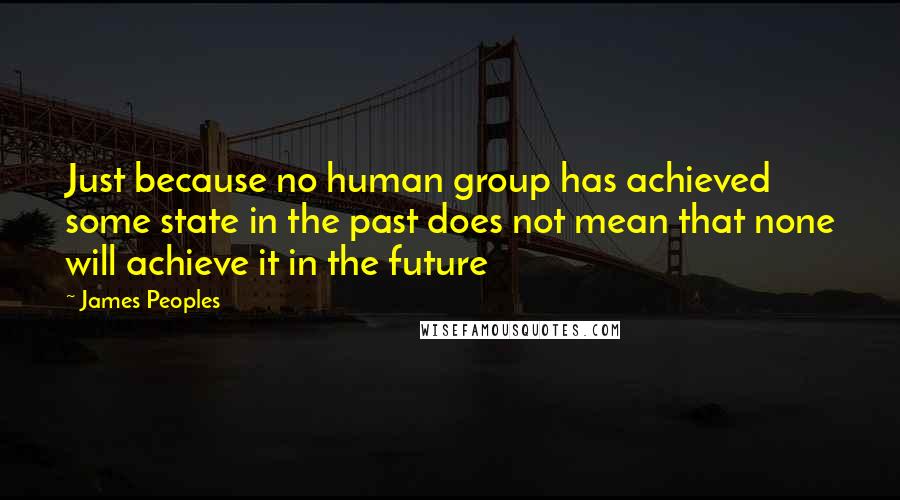 James Peoples Quotes: Just because no human group has achieved some state in the past does not mean that none will achieve it in the future