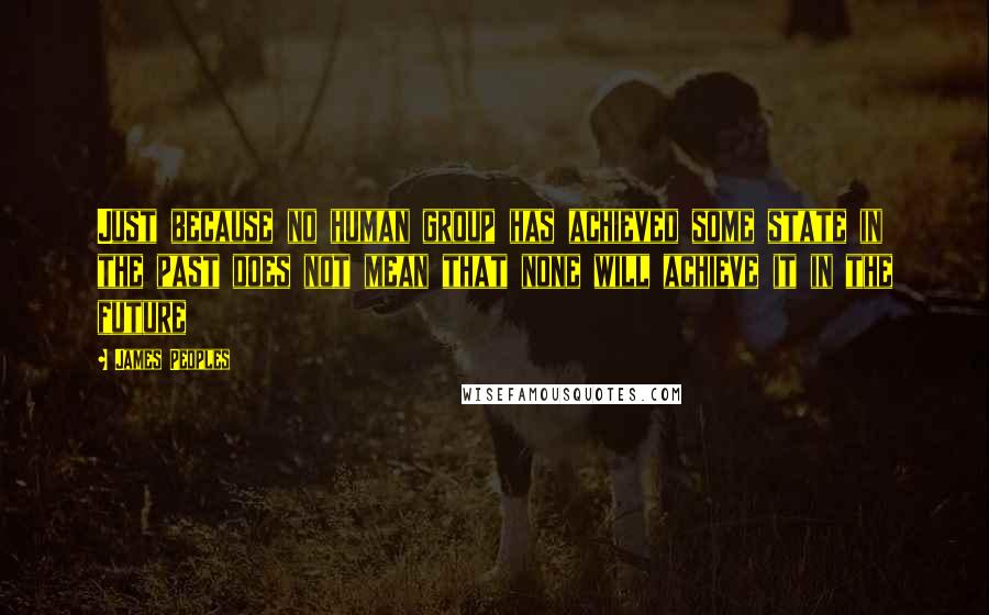 James Peoples Quotes: Just because no human group has achieved some state in the past does not mean that none will achieve it in the future