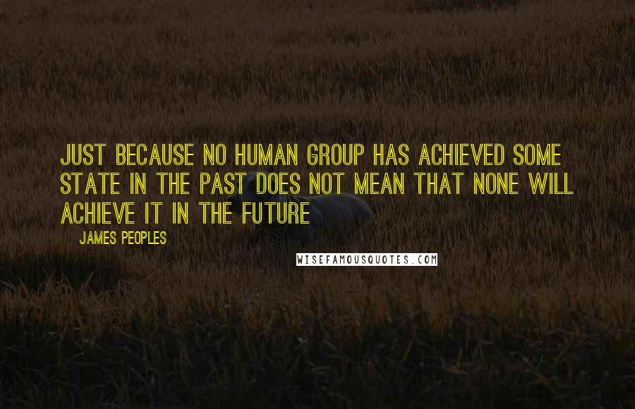 James Peoples Quotes: Just because no human group has achieved some state in the past does not mean that none will achieve it in the future