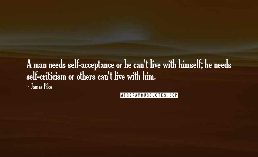 James Pike Quotes: A man needs self-acceptance or he can't live with himself; he needs self-criticism or others can't live with him.