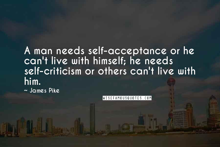 James Pike Quotes: A man needs self-acceptance or he can't live with himself; he needs self-criticism or others can't live with him.