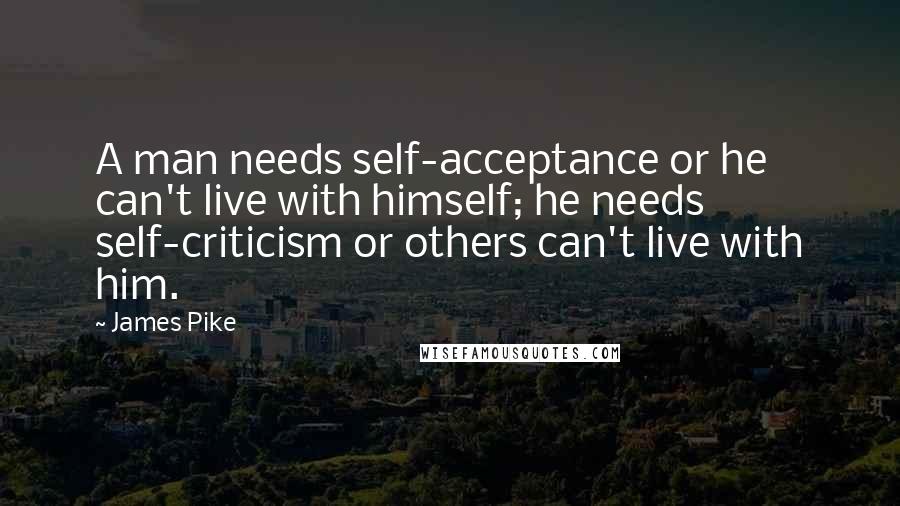 James Pike Quotes: A man needs self-acceptance or he can't live with himself; he needs self-criticism or others can't live with him.