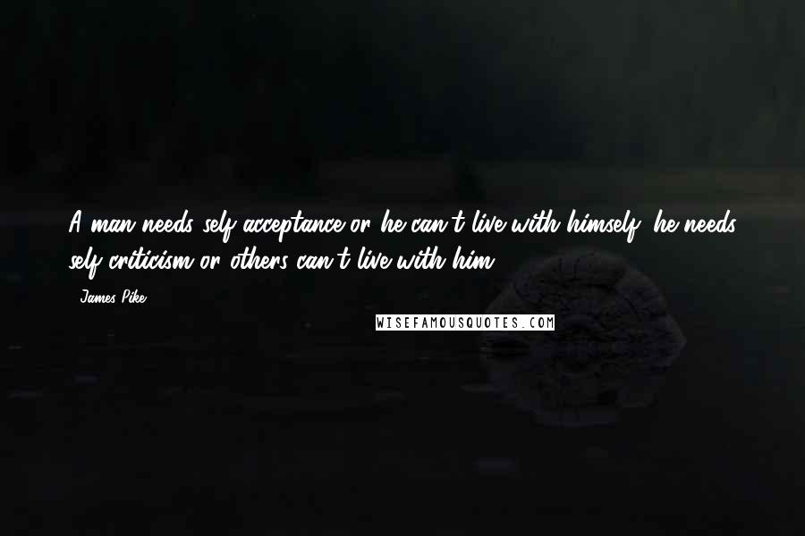 James Pike Quotes: A man needs self-acceptance or he can't live with himself; he needs self-criticism or others can't live with him.