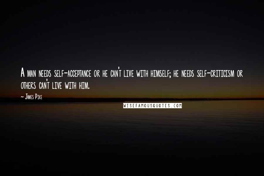 James Pike Quotes: A man needs self-acceptance or he can't live with himself; he needs self-criticism or others can't live with him.