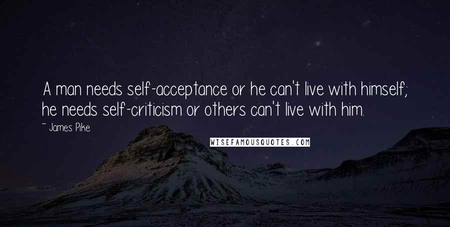 James Pike Quotes: A man needs self-acceptance or he can't live with himself; he needs self-criticism or others can't live with him.