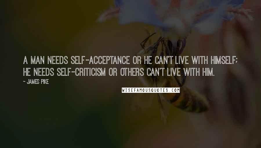 James Pike Quotes: A man needs self-acceptance or he can't live with himself; he needs self-criticism or others can't live with him.