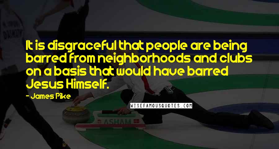 James Pike Quotes: It is disgraceful that people are being barred from neighborhoods and clubs on a basis that would have barred Jesus Himself.