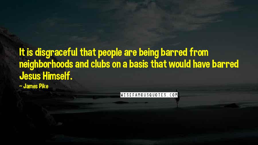 James Pike Quotes: It is disgraceful that people are being barred from neighborhoods and clubs on a basis that would have barred Jesus Himself.