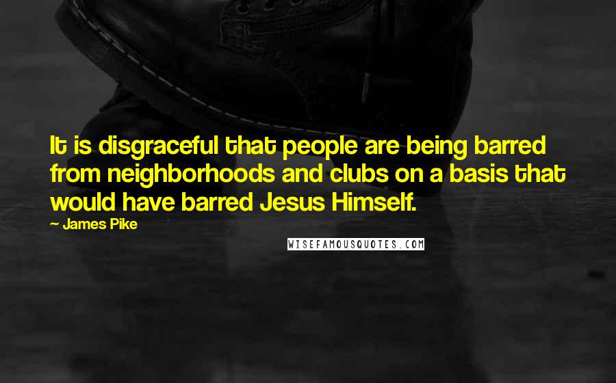 James Pike Quotes: It is disgraceful that people are being barred from neighborhoods and clubs on a basis that would have barred Jesus Himself.