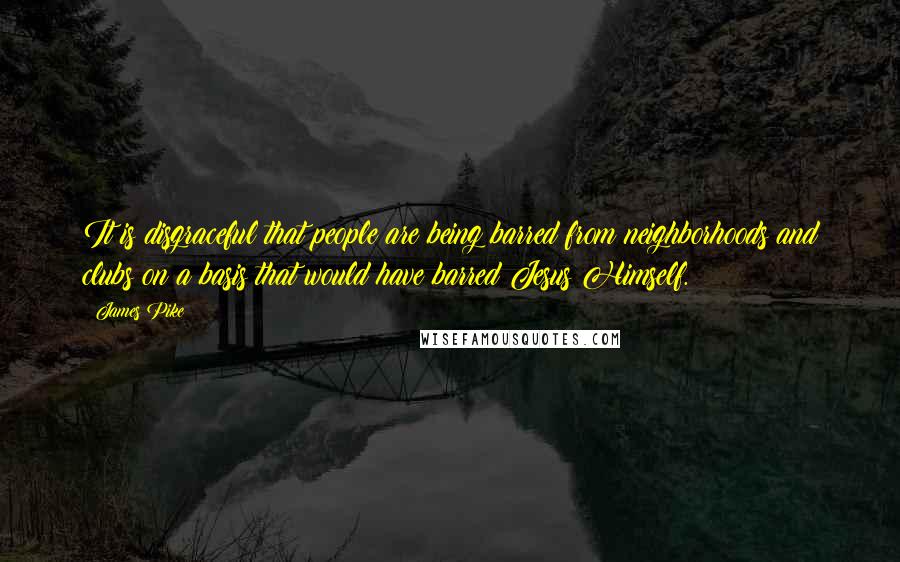 James Pike Quotes: It is disgraceful that people are being barred from neighborhoods and clubs on a basis that would have barred Jesus Himself.
