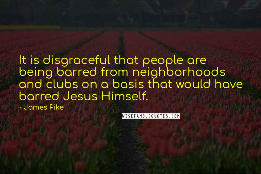 James Pike Quotes: It is disgraceful that people are being barred from neighborhoods and clubs on a basis that would have barred Jesus Himself.