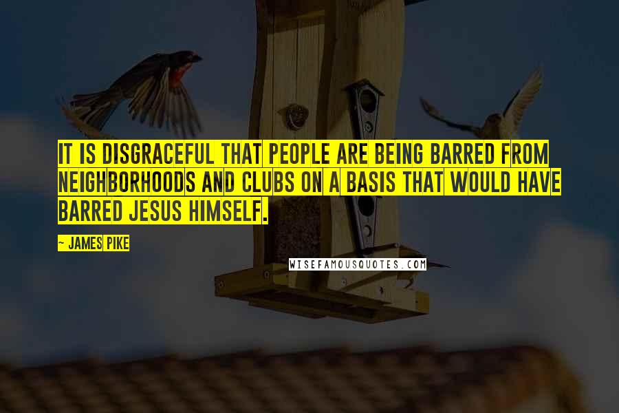 James Pike Quotes: It is disgraceful that people are being barred from neighborhoods and clubs on a basis that would have barred Jesus Himself.